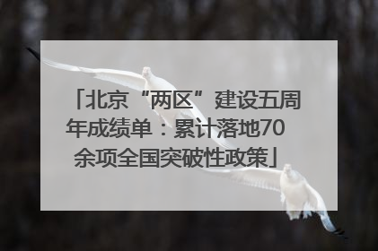 北京“两区”建设五周年成绩单：累计落地70余项全国突破性政策