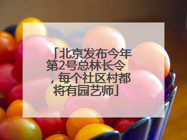 北京发布今年第2号总林长令，每个社区村都将有园艺师