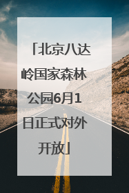 北京八达岭国家森林公园6月1日正式对外开放