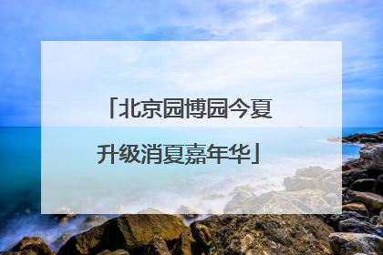 北京园博园今夏升级消夏嘉年华