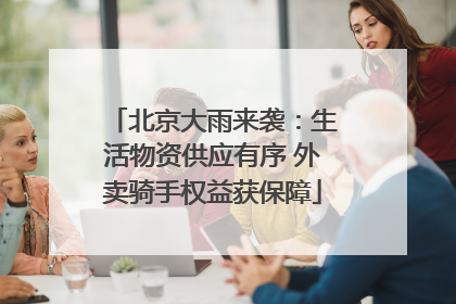 北京大雨来袭：生活物资供应有序 外卖骑手权益获保障