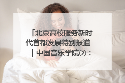 北京高校服务新时代首都发展特别报道｜中国音乐学院②：“中国音·中国乐·中国年”助力北京全国文化中心建设