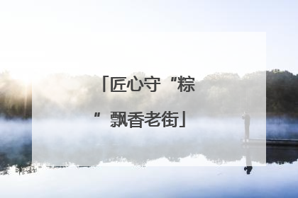 匠心守“粽”飘香老街