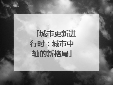 城市更新进行时：城市中轴的新格局