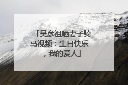 吴彦祖晒妻子骑马视频：生日快乐，我的爱人