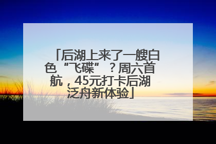 后湖上来了一艘白色“飞碟”？周六首航，45元打卡后湖泛舟新体验