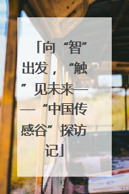 向“智”出发，“触”见未来——“中国传感谷”探访记