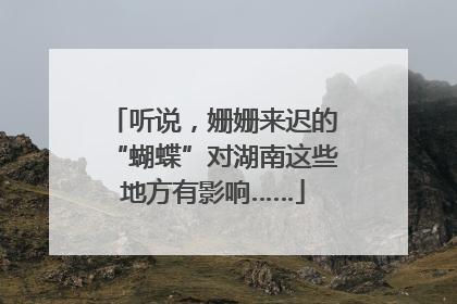 听说，姗姗来迟的“蝴蝶”对湖南这些地方有影响……