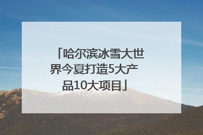 哈尔滨冰雪大世界今夏打造5大产品10大项目