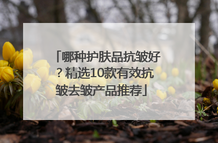 哪种护肤品抗皱好？精选10款有效抗皱去皱产品推荐