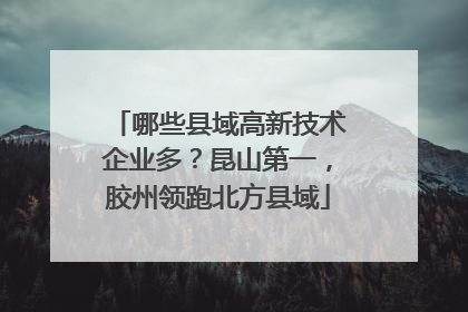 哪些县域高新技术企业多？昆山第一，胶州领跑北方县域