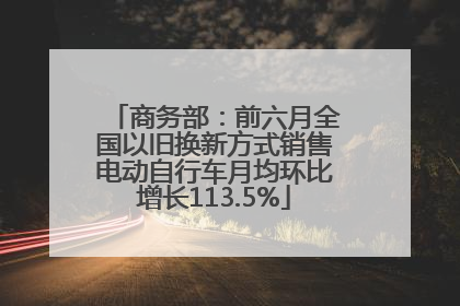 商务部：前六月全国以旧换新方式销售电动自行车月均环比增长113.5%