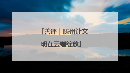 善评｜滕州让文明在云端绽放