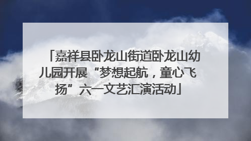 嘉祥县卧龙山街道卧龙山幼儿园开展“梦想起航，童心飞扬”六一文艺汇演活动