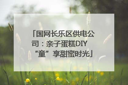 国网长乐区供电公司：亲子蛋糕DIY“童”享甜蜜时光