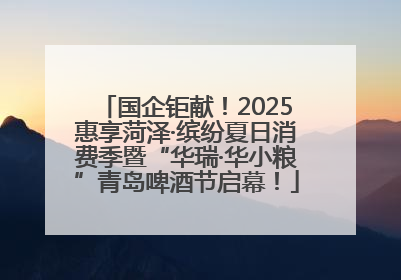 国企钜献！2025惠享菏泽·缤纷夏日消费季暨“华瑞·华小粮”青岛啤酒节启幕！