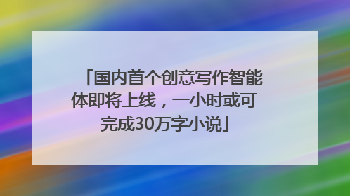 国内首个创意写作智能体即将上线，一小时或可完成30万字小说