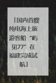 国内首艘纯电海上旅游客船“屿见77”在福建完成试航