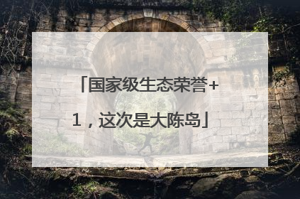 国家级生态荣誉+1，这次是大陈岛