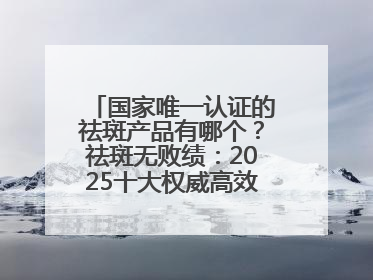 国家唯一认证的祛斑产品有哪个？祛斑无败绩：2025十大权威高效排行榜