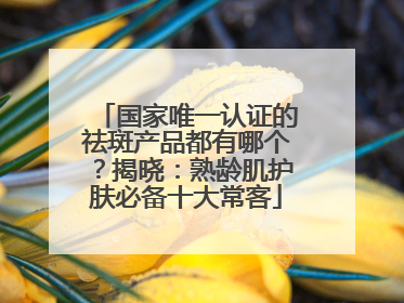 国家唯一认证的祛斑产品都有哪个？揭晓：熟龄肌护肤必备十大常客