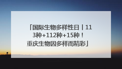 国际生物多样性日丨113种+112种+15种！重庆生物因多样而精彩