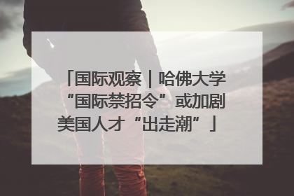 国际观察｜哈佛大学“国际禁招令”或加剧美国人才“出走潮”