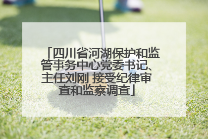 四川省河湖保护和监管事务中心党委书记、主任刘刚 接受纪律审查和监察调查