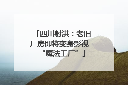 四川射洪：老旧厂房即将变身影视“魔法工厂”