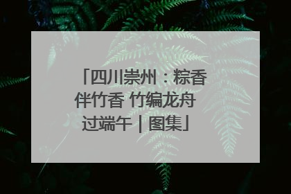 四川崇州：粽香伴竹香 竹编龙舟过端午｜图集