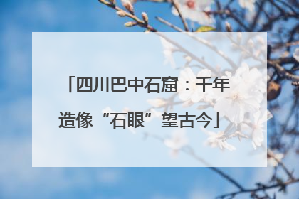 四川巴中石窟：千年造像“石眼”望古今