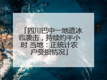 四川巴中一地遭冰雹袭击，持续约半小时 当地：正统计农户受损情况