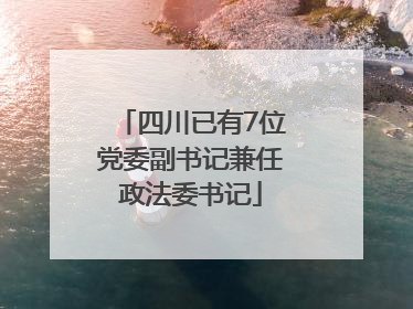 四川已有7位党委副书记兼任政法委书记