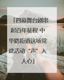 四幕舞台剧串起百年征程 中华路街道这场党建活动“声”入人心