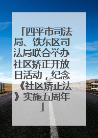 四平市司法局、铁东区司法局联合举办社区矫正开放日活动，纪念《社区矫正法》实施五周年