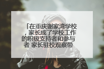 在重庆谢家湾学校，家长成了学校工作的积极支持者和参与者 家长驻校观察带来可喜变化