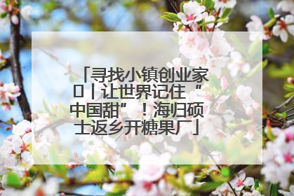寻找小镇创业家㉛丨让世界记住“中国甜”！海归硕士返乡开糖果厂