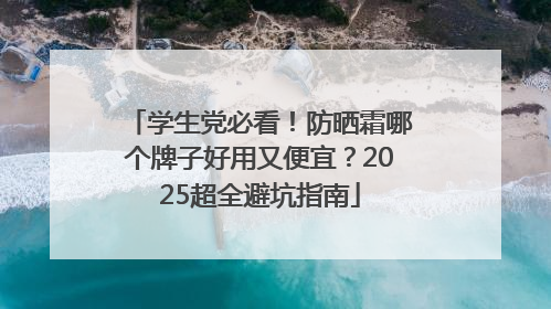 学生党必看！防晒霜哪个牌子好用又便宜？2025超全避坑指南