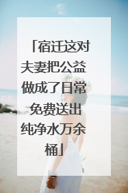 宿迁这对夫妻把公益做成了日常 免费送出纯净水万余桶