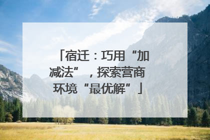 宿迁：巧用“加减法”，探索营商环境“最优解”