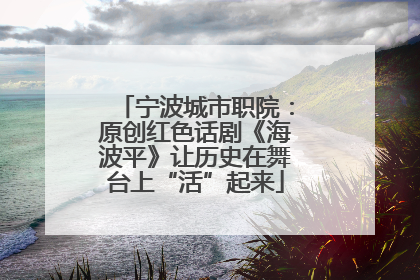 宁波城市职院：原创红色话剧《海波平》让历史在舞台上“活”起来