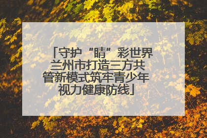 守护“睛”彩世界 兰州市打造三方共管新模式筑牢青少年视力健康防线
