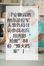 安徽省池州市退役军人事务局寻访参战老兵，用光影“抢救”88份“烽火档案”