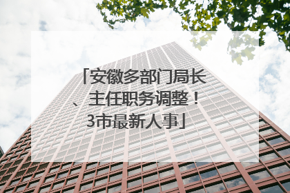 安徽多部门局长、主任职务调整！3市最新人事