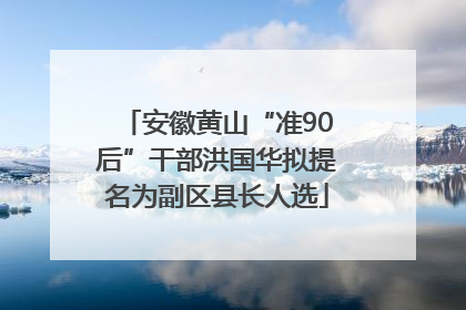 安徽黄山“准90后”干部洪国华拟提名为副区县长人选