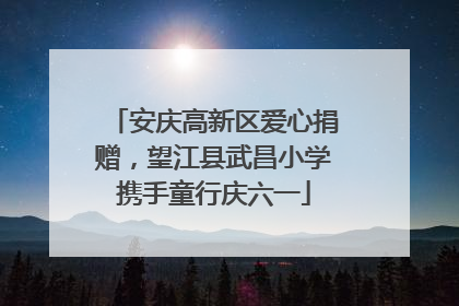 安庆高新区爱心捐赠，望江县武昌小学携手童行庆六一