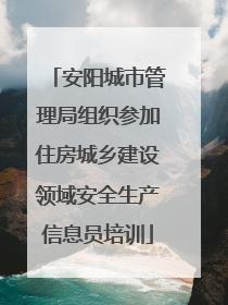 安阳城市管理局组织参加住房城乡建设领域安全生产信息员培训