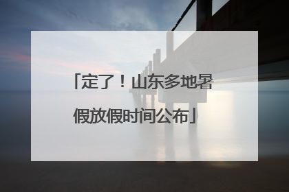 定了！山东多地暑假放假时间公布
