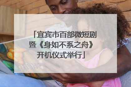 宜宾市百部微短剧暨《身如不系之舟》开机仪式举行