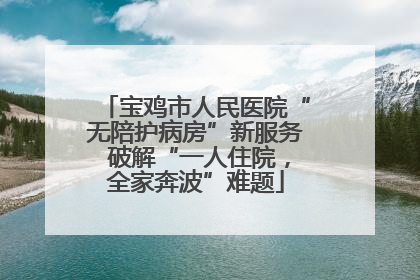 宝鸡市人民医院“无陪护病房”新服务 破解“一人住院，全家奔波”难题